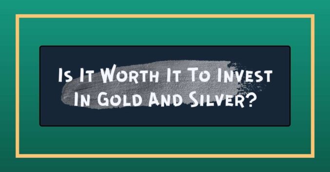 Is It Worth It To Invest In Gold And Silver?